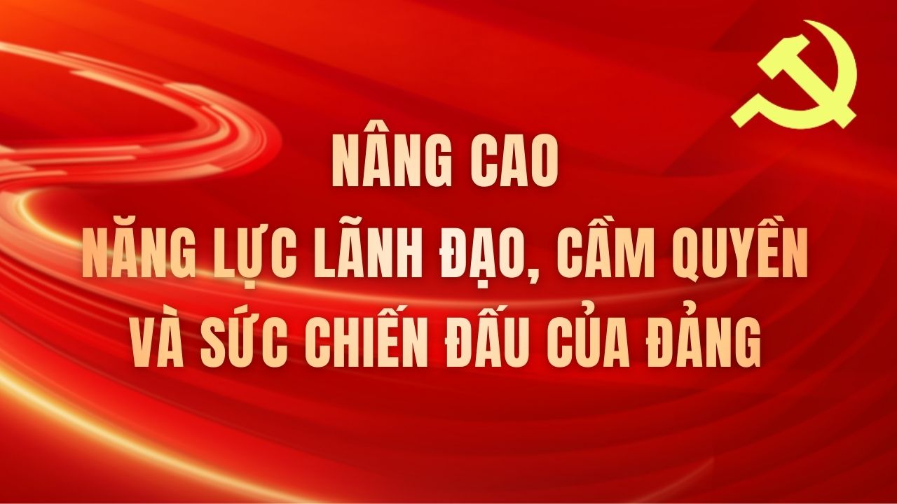 Nâng cao năng lực lãnh đạo, cầm quyền và sức chiến đấu của Đảng